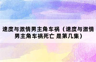 速度与激情男主角车祸（速度与激情男主角车祸死亡 是第几集）